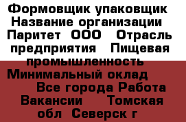 Формовщик-упаковщик › Название организации ­ Паритет, ООО › Отрасль предприятия ­ Пищевая промышленность › Минимальный оклад ­ 22 000 - Все города Работа » Вакансии   . Томская обл.,Северск г.